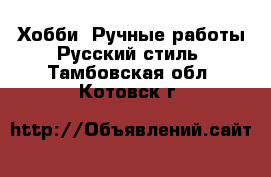 Хобби. Ручные работы Русский стиль. Тамбовская обл.,Котовск г.